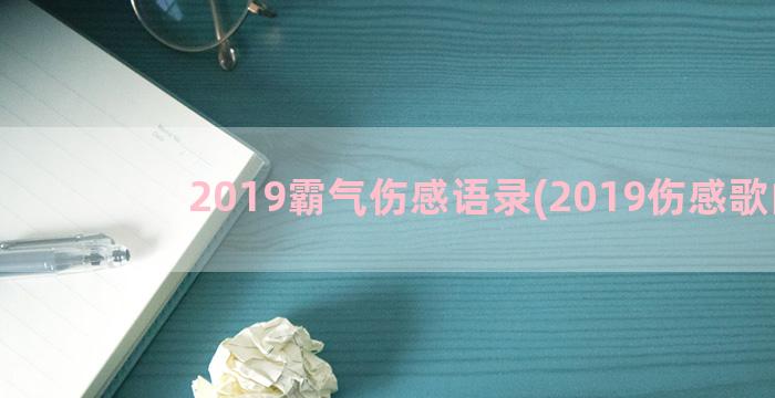 2019霸气伤感语录(2019伤感歌曲)